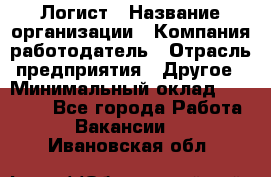 Логист › Название организации ­ Компания-работодатель › Отрасль предприятия ­ Другое › Минимальный оклад ­ 18 000 - Все города Работа » Вакансии   . Ивановская обл.